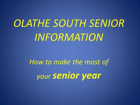 OLATHE SOUTH SENIOR INFORMATION How to make the most of your senior year.