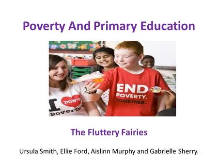 Poverty And Primary Education The Fluttery Fairies Ursula Smith, Ellie Ford, Aislinn Murphy and Gabrielle Sherry.