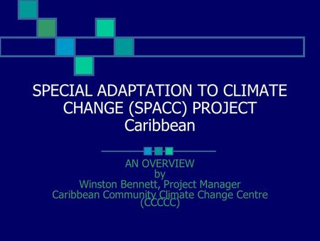 SPECIAL ADAPTATION TO CLIMATE CHANGE (SPACC) PROJECT Caribbean AN OVERVIEW by Winston Bennett, Project Manager Caribbean Community Climate Change Centre.