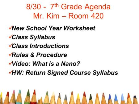 8/30 - 7 th Grade Agenda Mr. Kim – Room 420 New School Year Worksheet Class Syllabus Class Introductions Rules & Procedure Video: What is a Nano? HW: Return.