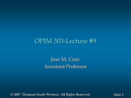 1 1 Slide © 2007 Thomson South-Western. All Rights Reserved OPIM 303-Lecture #9 Jose M. Cruz Assistant Professor.