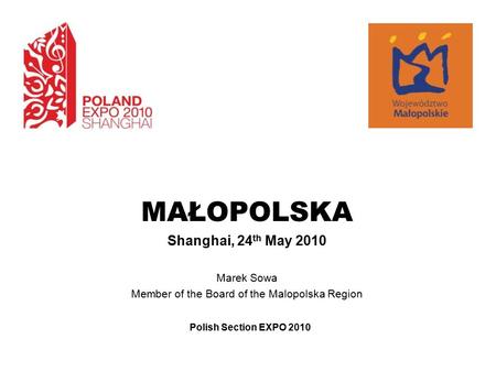 MAŁOPOLSKA Shanghai, 24 th May 2010 Marek Sowa Member of the Board of the Malopolska Region Polish Section EXPO 2010.