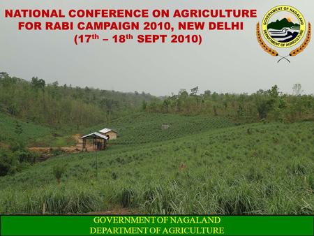 NATIONAL CONFERENCE ON AGRICULTURE FOR RABI CAMPAIGN 2010, NEW DELHI (17 th – 18 th SEPT 2010) GOVERNMENT OF NAGALAND DEPARTMENT OF AGRICULTURE.