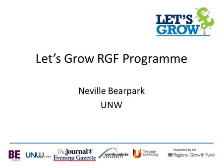 Let’s Grow RGF Programme Neville Bearpark UNW. The North East’s largest business grant scheme is open for business! Builds on our successful project in.