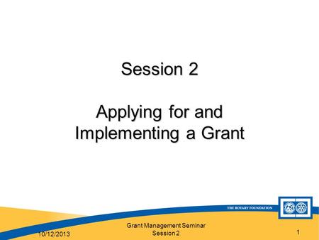 Grant Management Seminar Session 2 1 Session 2 Applying for and Implementing a Grant 10/12/2013.