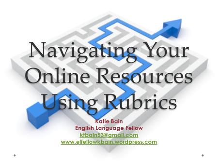 Navigating Your Online Resources Using Rubrics Katie Bain English Language Fellow