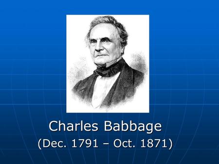 Charles Babbage (Dec. 1791 – Oct. 1871). Who was Charles Babbage? Mathematician Mathematician Philosopher Philosopher Inventor Inventor Mechanical engineer.