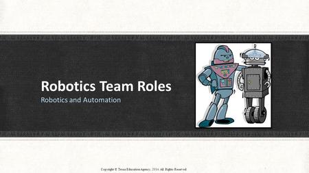 Robotics Team Roles Robotics and Automation Copyright © Texas Education Agency, 2014. All Rights Reserved 1.