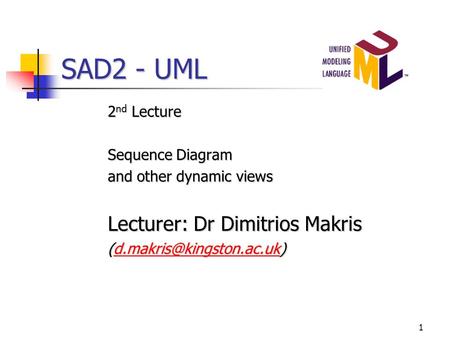 1 SAD2 - UML 2 nd Lecture Sequence Diagram and other dynamic views Lecturer: Dr Dimitrios Makris