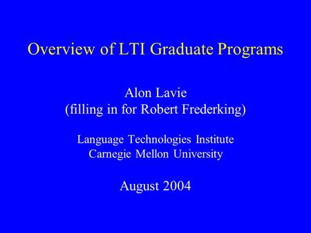 Overview of LTI Graduate Programs Alon Lavie (filling in for Robert Frederking) Language Technologies Institute Carnegie Mellon University August 2004.