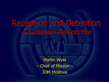 Reception and Detention A European Perspective Martin Wyss – Chief of Mission – IOM Moldova.