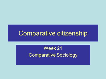Comparative citizenship Week 21 Comparative Sociology.