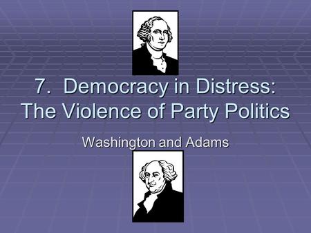 7. Democracy in Distress: The Violence of Party Politics Washington and Adams.
