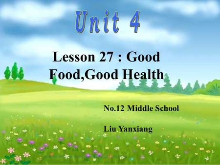 No.12 Middle School Liu Yanxiang Lesson 27 : Good Food,Good Health.