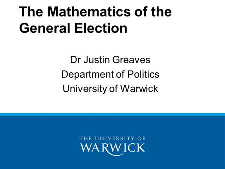 The Mathematics of the General Election Dr Justin Greaves Department of Politics University of Warwick.
