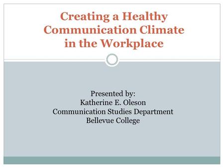 Creating a Healthy Communication Climate in the Workplace Presented by: Katherine E. Oleson Communication Studies Department Bellevue College.