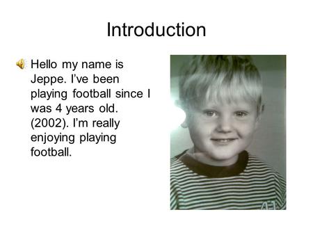 Introduction Hello my name is Jeppe. I’ve been playing football since I was 4 years old. (2002). I’m really enjoying playing football.