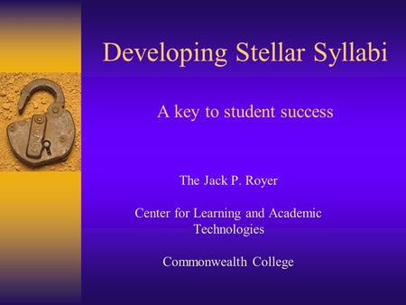 Developing Stellar Syllabi A key to student success The Jack P. Royer Center for Learning and Academic Technologies Commonwealth College.