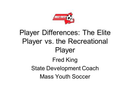 Player Differences: The Elite Player vs. the Recreational Player Fred King State Development Coach Mass Youth Soccer.