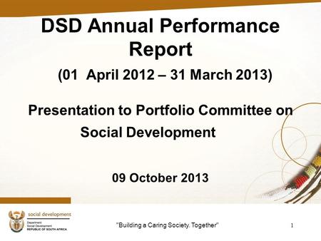 Building a Caring Society. Together 1 DSD Annual Performance Report (01 April 2012 – 31 March 2013) Presentation to Portfolio Committee on Social Development.