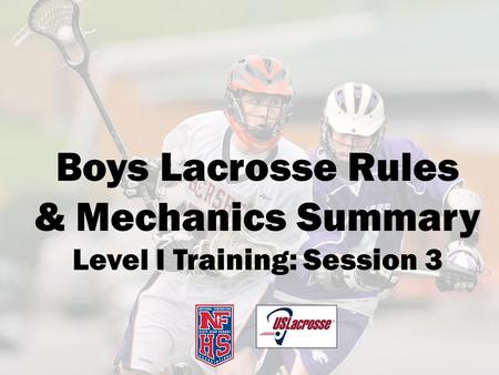 Boys Lacrosse Rules & Mechanics Summary Level I Training: Session 3.