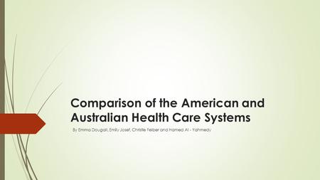 Comparison of the American and Australian Health Care Systems By Emma Dougall, Emily Josef, Christie Felber and Hamed Al - Yahmedy.