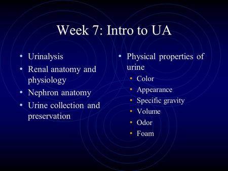 Week 7: Intro to UA Urinalysis Renal anatomy and physiology Nephron anatomy Urine collection and preservation Physical properties of urine Color Appearance.