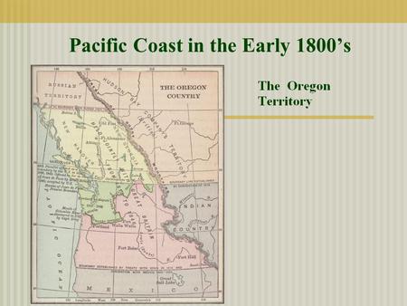 Pacific Coast in the Early 1800’s. A. Disputes over the territory of the Pacific Coast (Oregon Territory) 1. Unsettled disputes of the treaty following.