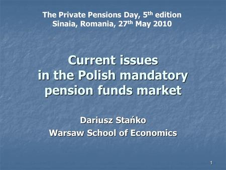 1 Current issues in the Polish mandatory pension funds market Dariusz Stańko Warsaw School of Economics The Private Pensions Day, 5 th edition Sinaia,