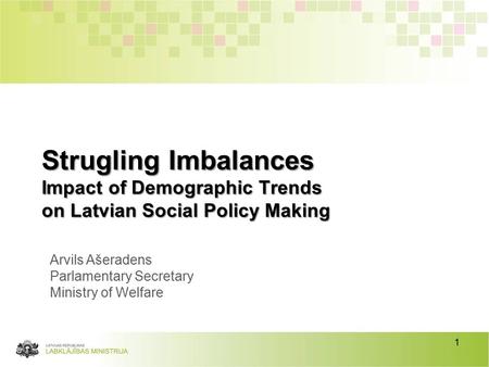 1 Strugling Imbalances Impact of Demographic Trends on Latvian Social Policy Making Arvils Ašeradens Parlamentary Secretary Ministry of Welfare.