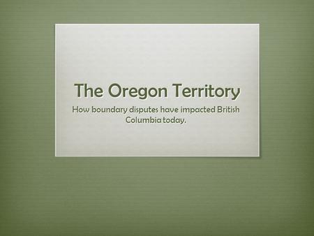 The Oregon Territory How boundary disputes have impacted British Columbia today.