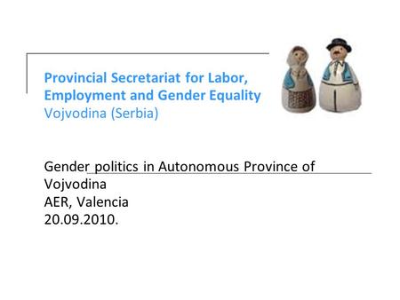 Provincial Secretariat for Labor, Employment and Gender Equality Vojvodina (Serbia) Gender politics in Autonomous Province of Vojvodina AER, Valencia 20.09.2010.