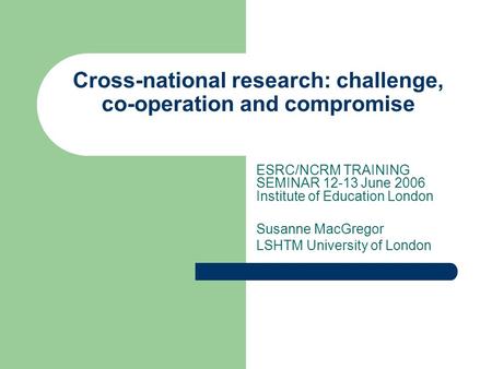 Cross-national research: challenge, co-operation and compromise ESRC/NCRM TRAINING SEMINAR 12-13 June 2006 Institute of Education London Susanne MacGregor.