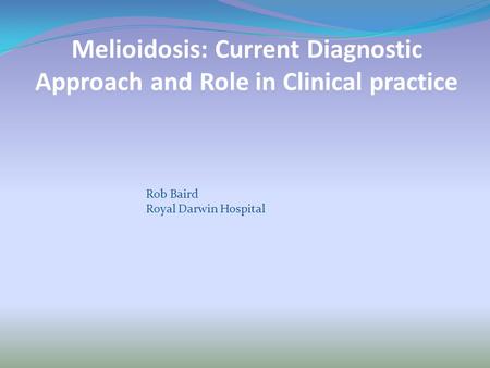 Melioidosis: Current Diagnostic Approach and Role in Clinical practice Rob Baird Royal Darwin Hospital.