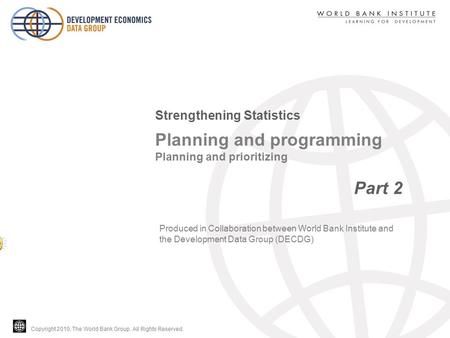 Copyright 2010, The World Bank Group. All Rights Reserved. Planning and programming Planning and prioritizing Part 2 Strengthening Statistics Produced.