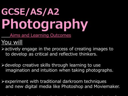 GCSE/AS/A2 Photography Aims and Learning Outcomes You will  actively engage in the process of creating images to to develop as critical and reflective.
