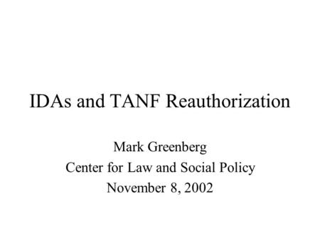 IDAs and TANF Reauthorization Mark Greenberg Center for Law and Social Policy November 8, 2002.