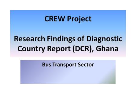 CREW Project Research Findings of Diagnostic Country Report (DCR), Ghana Bus Transport Sector.