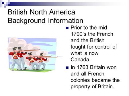 British North America Background Information Prior to the mid 1700’s the French and the British fought for control of what is now Canada. In 1763 Britain.