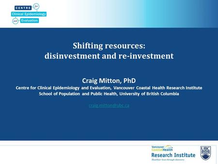 Shifting resources: disinvestment and re-investment Craig Mitton, PhD Centre for Clinical Epidemiology and Evaluation, Vancouver Coastal Health Research.