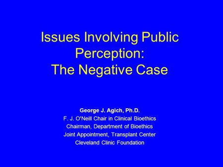 Issues Involving Public Perception: The Negative Case George J. Agich, Ph.D. F. J. O'Neill Chair in Clinical Bioethics Chairman, Department of Bioethics.
