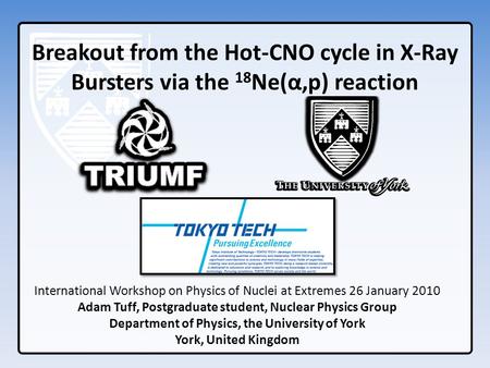 Breakout from the Hot-CNO cycle in X-Ray Bursters via the 18 Ne(α,p) reaction International Workshop on Physics of Nuclei at Extremes 26 January 2010 Adam.
