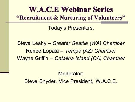 W.A.C.E Webinar Series W.A.C.E Webinar Series “Recruitment & Nurturing of Volunteers” Today’s Presenters: Steve Leahy – Greater Seattle (WA) Chamber Renee.