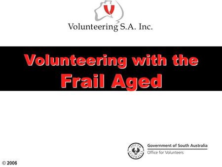 Volunteering with the Frail Aged © 2006. Today’s Objectives Examine our attitudes to ageing and their effect on older people Understand the positive effects.