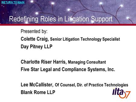 RETURN TO MAIN 1 Redefining Roles in Litigation Support Presented by: Colette Craig, Senior Litigation Technology Specialist Day Pitney LLP Charlotte Riser.