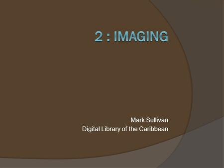 Mark Sullivan Digital Library of the Caribbean. Imaging  Imaging Theory & Specifications  Recommended Equipment and Software 2 dLOC Training (7/29/2013)