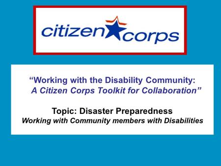 “Working with the Disability Community: A Citizen Corps Toolkit for Collaboration” Topic: Disaster Preparedness Working with Community members with Disabilities.