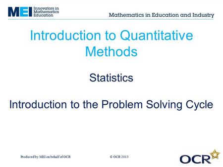Produced by MEI on behalf of OCR © OCR 2013 Introduction to Quantitative Methods Statistics Introduction to the Problem Solving Cycle.