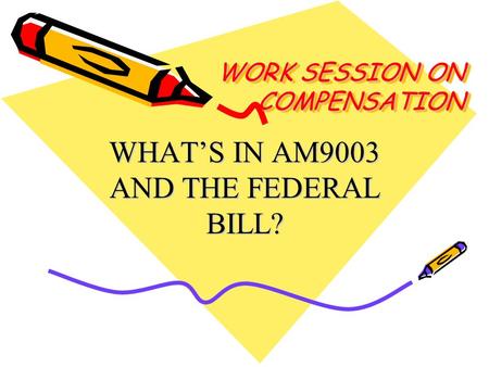 WORK SESSION ON COMPENSATION WHAT’S IN AM9003 AND THE FEDERAL BILL?
