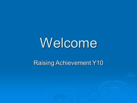Welcome Raising Achievement Y10. Support from home ‘It was clear from the research literature that what makes the difference to student achievement is.